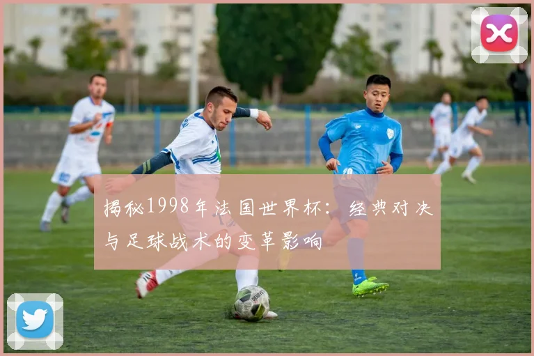 揭秘1998年法国世界杯：经典对决与足球战术的变革影响