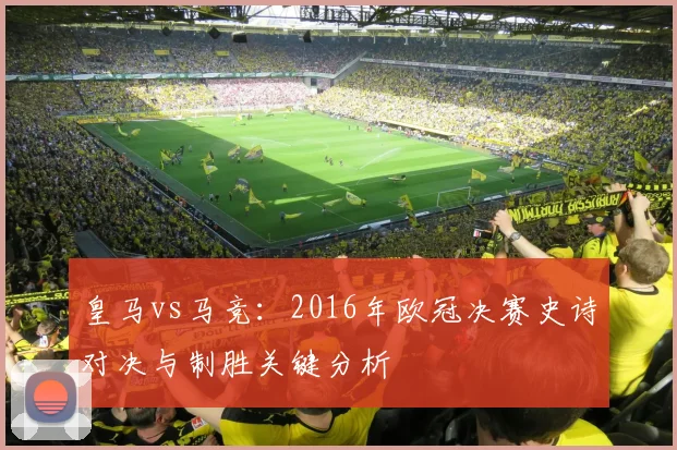 皇马vs马竞：2016年欧冠决赛史诗对决与制胜关键分析