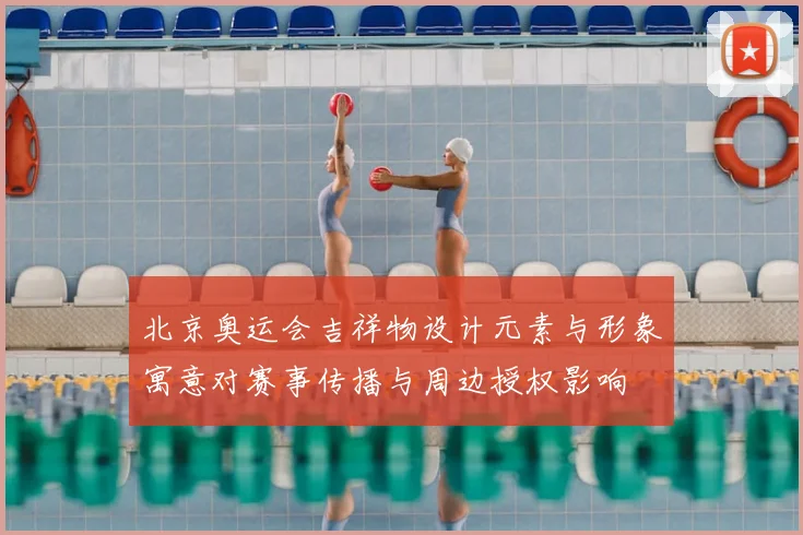 北京奥运会吉祥物设计元素与形象寓意对赛事传播与周边授权影响