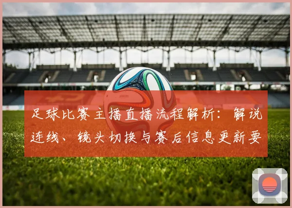 足球比赛主播直播流程解析：解说连线、镜头切换与赛后信息更新要点