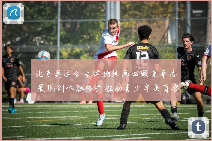 北京奥运会吉祥物绘画回顾京举办 展现创作脉络并推动青少年美育参与