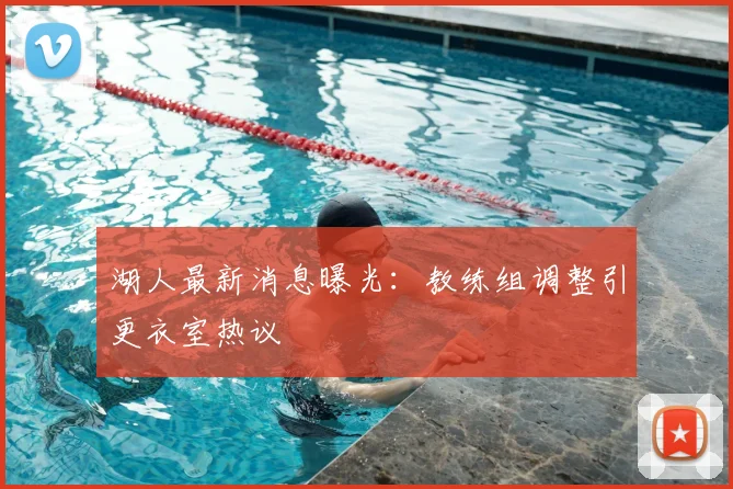 湖人最新消息曝光：教练组调整引更衣室热议