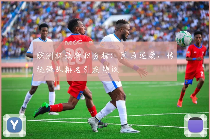 欧洲杯最新积分榜：黑马逆袭，传统强队排名引发热议