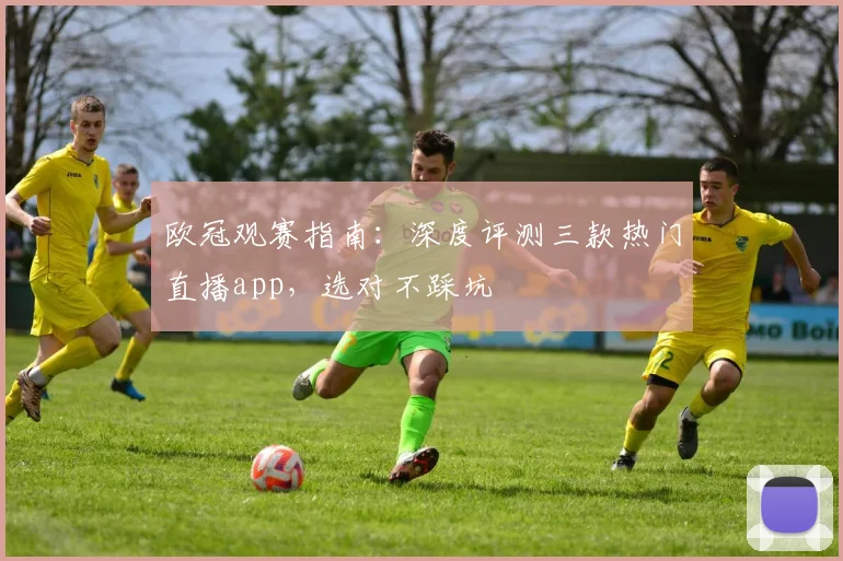 欧冠观赛指南：深度评测三款热门直播app，选对不踩坑