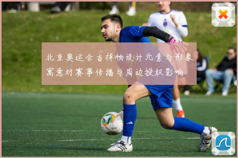 北京奥运会吉祥物设计元素与形象寓意对赛事传播与周边授权影响