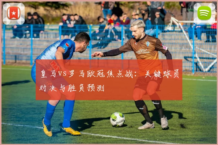 皇马vs罗马欧冠焦点战：关键球员对决与胜负预测
