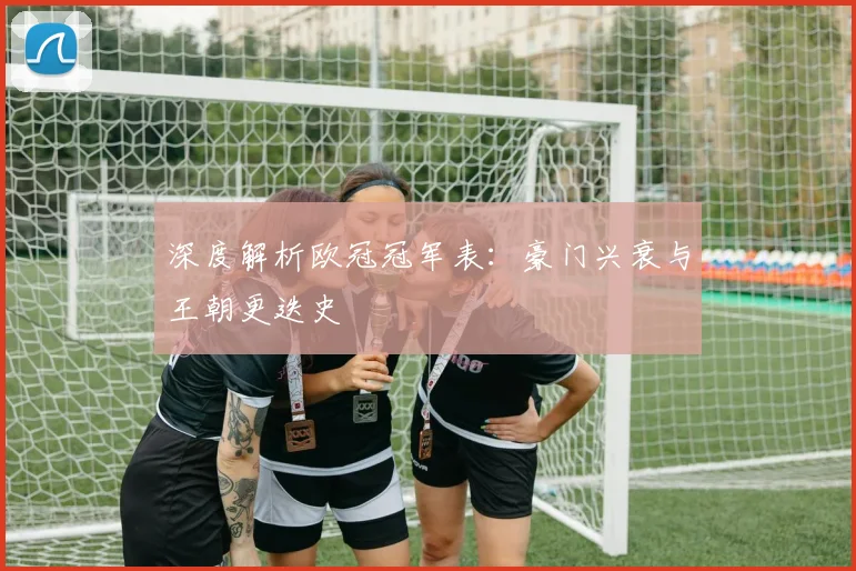 深度解析欧冠冠军表：豪门兴衰与王朝更迭史