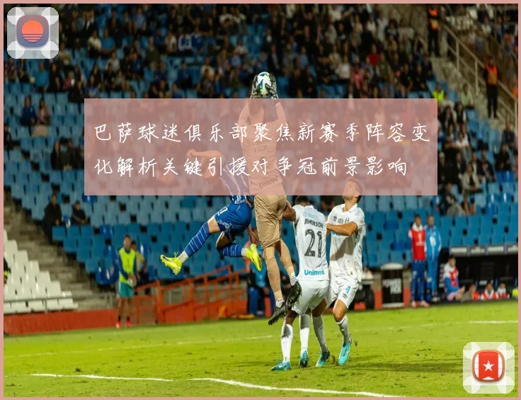 巴萨球迷俱乐部聚焦新赛季阵容变化解析关键引援对争冠前景影响