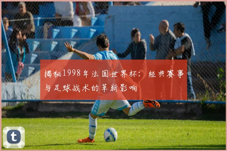 揭秘1998年法国世界杯：经典赛事与足球战术的革新影响