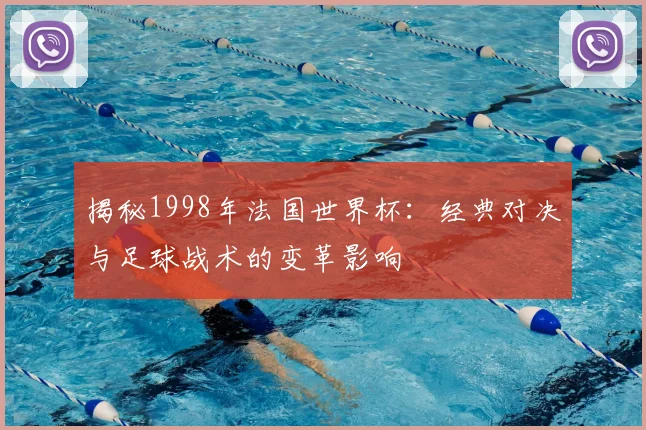 揭秘1998年法国世界杯：经典对决与足球战术的变革影响