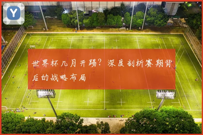 世界杯几月开踢？深度剖析赛期背后的战略布局