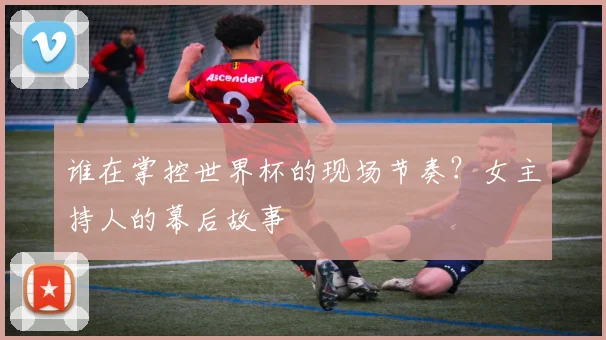 谁在掌控世界杯的现场节奏？女主持人的幕后故事