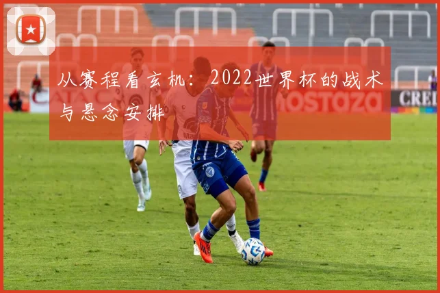 从赛程看玄机：2022世界杯的战术与悬念安排