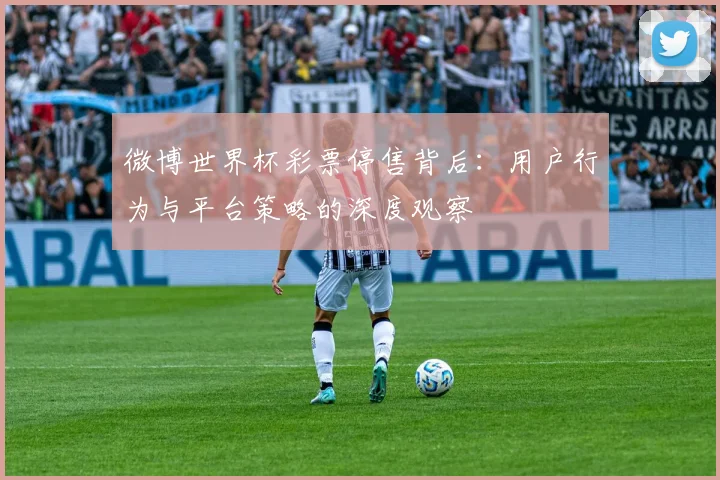 微博世界杯彩票停售背后：用户行为与平台策略的深度观察