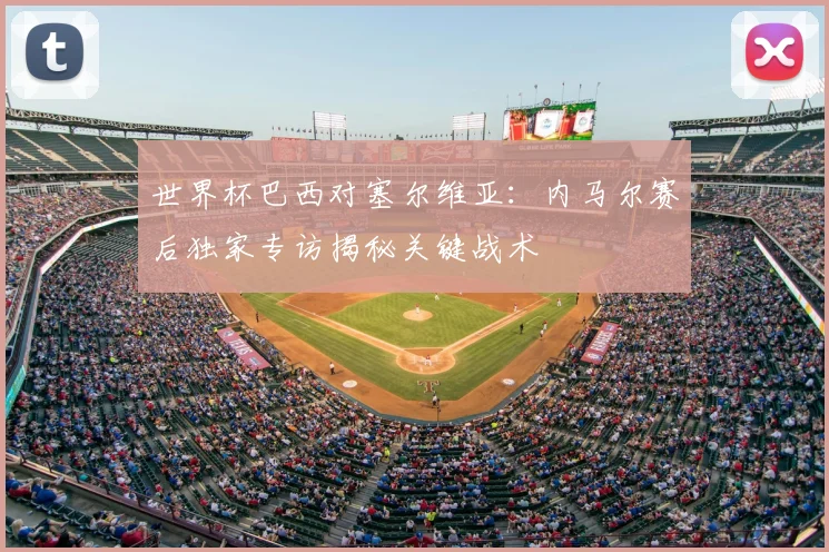 世界杯巴西对塞尔维亚：内马尔赛后独家专访揭秘关键战术