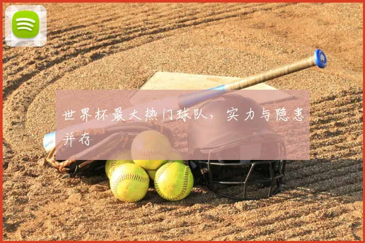 世界杯最大热门球队，实力与隐患并存