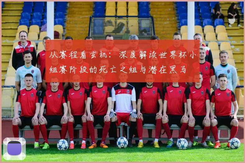 从赛程看玄机：深度解读世界杯小组赛阶段的死亡之组与潜在黑马