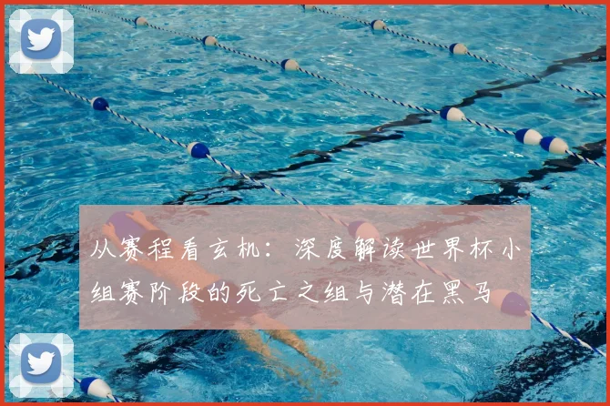 从赛程看玄机：深度解读世界杯小组赛阶段的死亡之组与潜在黑马