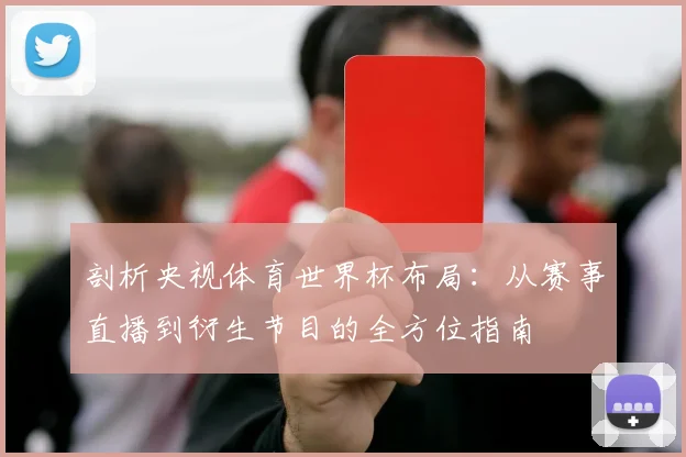 剖析央视体育世界杯布局:从赛事直播到衍生节目的全方位指南