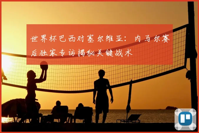 世界杯巴西对塞尔维亚：内马尔赛后独家专访揭秘关键战术
