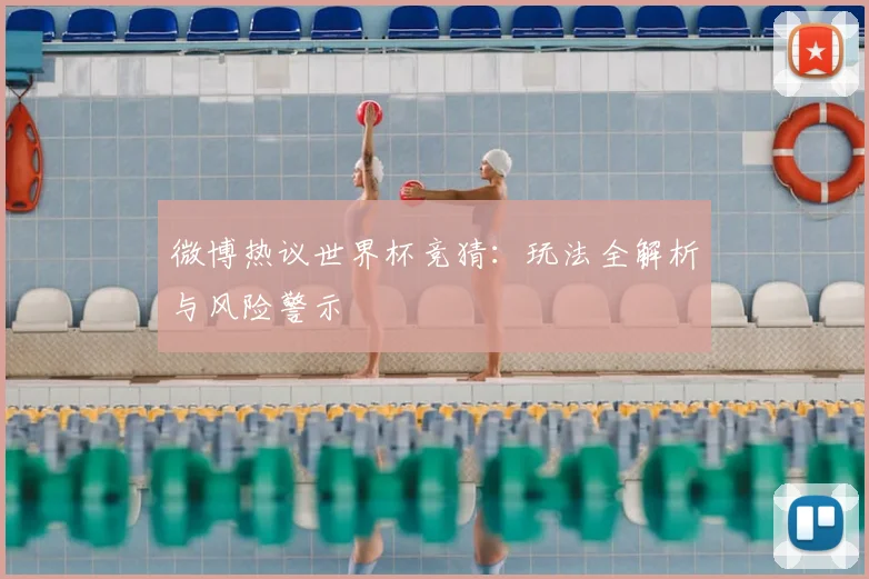 微博热议世界杯竞猜：玩法全解析与风险警示