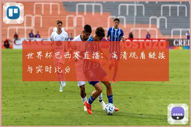 世界杯巴西赛直播：高清观看链接与实时比分