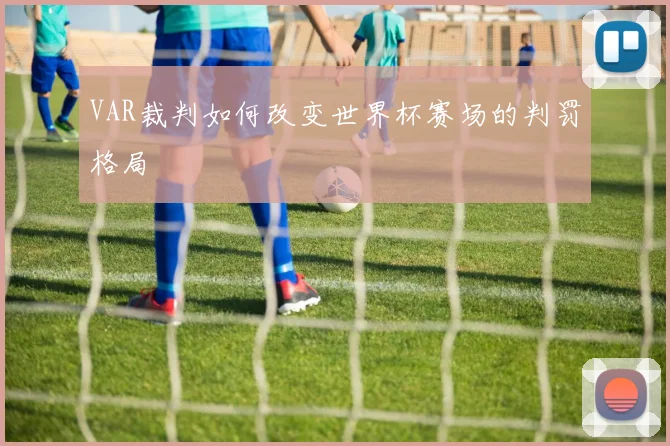 VAR裁判如何改变世界杯赛场的判罚格局