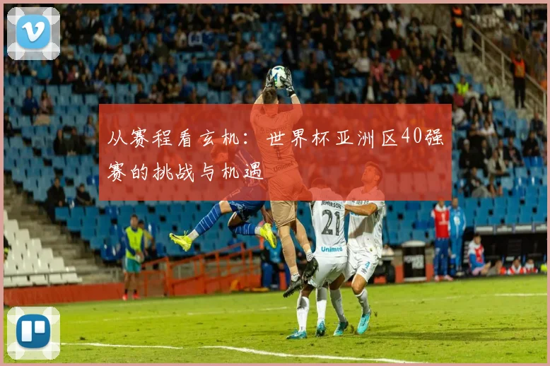 从赛程看玄机：世界杯亚洲区40强赛的挑战与机遇