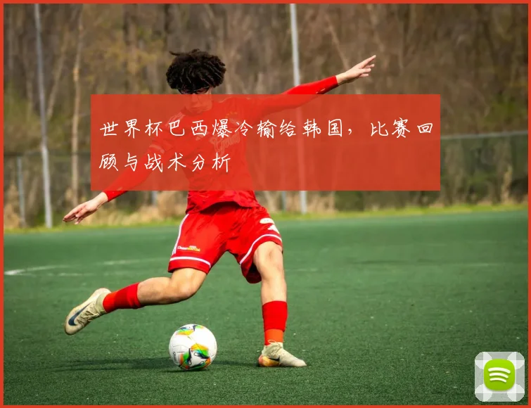 世界杯巴西爆冷输给韩国，比赛回顾与战术分析