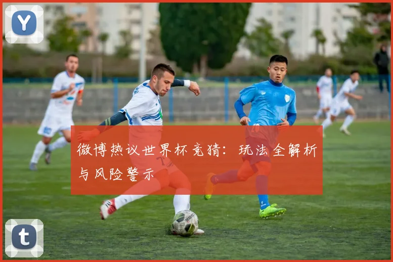 微博热议世界杯竞猜：玩法全解析与风险警示