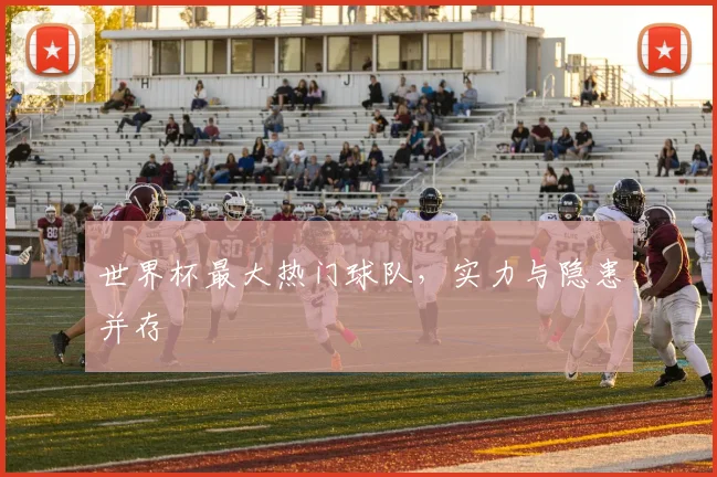 世界杯最大热门球队，实力与隐患并存