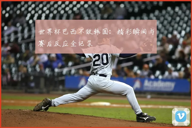 世界杯巴西不敌韩国：精彩瞬间与赛后反应全记录