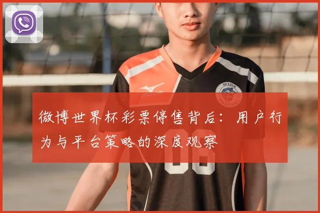 微博世界杯彩票停售背后：用户行为与平台策略的深度观察