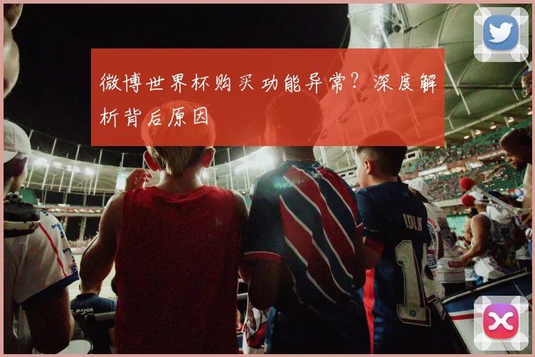 微博世界杯购买功能异常？深度解析背后原因