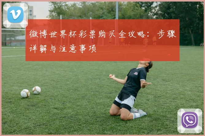 微博世界杯彩票购买全攻略：步骤详解与注意事项