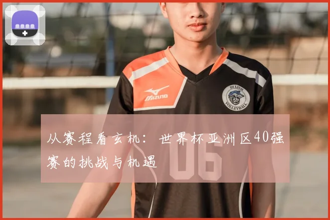从赛程看玄机：世界杯亚洲区40强赛的挑战与机遇