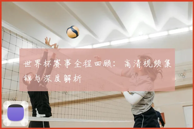世界杯赛事全程回顾:高清视频集锦与深度解析