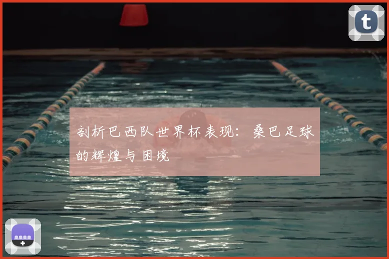 剖析巴西队世界杯表现:桑巴足球的辉煌与困境
