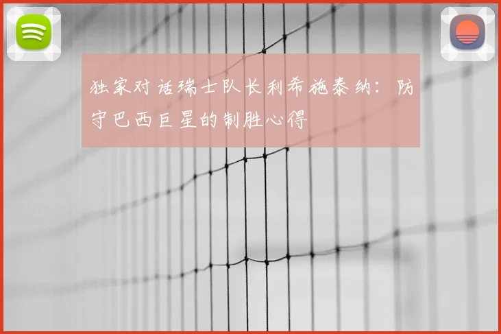 独家对话瑞士队长利希施泰纳：防守巴西巨星的制胜心得